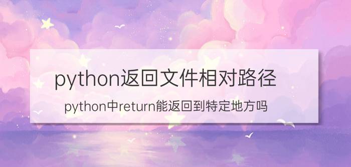 python返回文件相对路径 python中return能返回到特定地方吗？